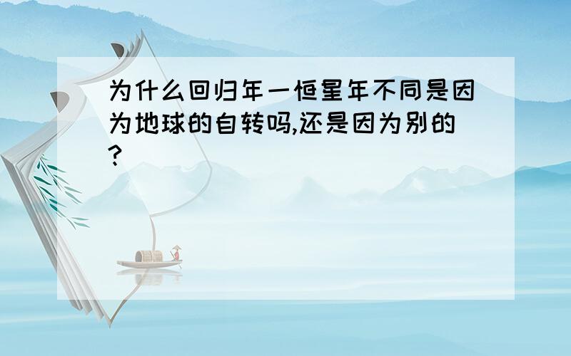 为什么回归年一恒星年不同是因为地球的自转吗,还是因为别的?