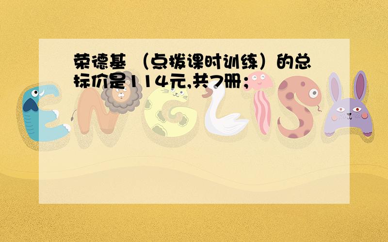 荣德基 （点拨课时训练）的总标价是114元,共7册；