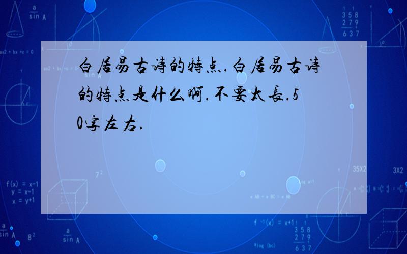 白居易古诗的特点.白居易古诗的特点是什么啊.不要太长.50字左右.