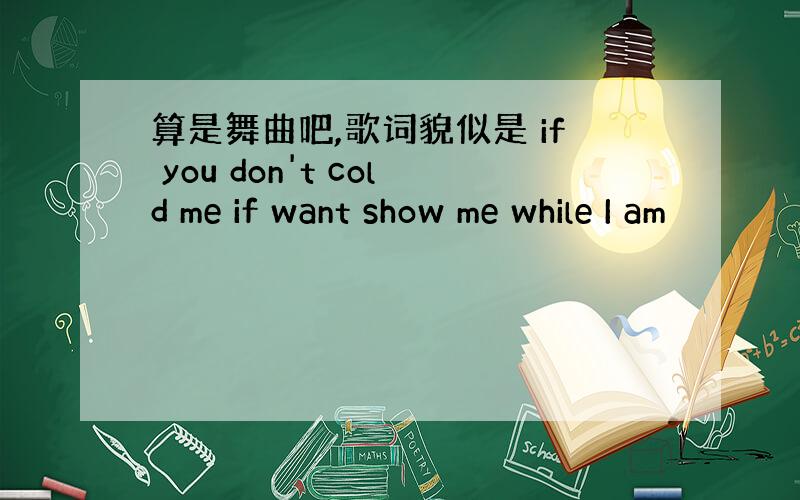 算是舞曲吧,歌词貌似是 if you don't cold me if want show me while I am