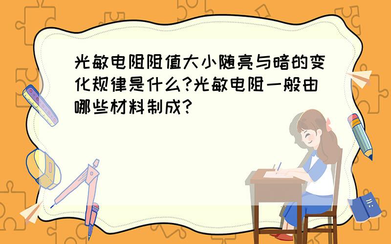 光敏电阻阻值大小随亮与暗的变化规律是什么?光敏电阻一般由哪些材料制成?