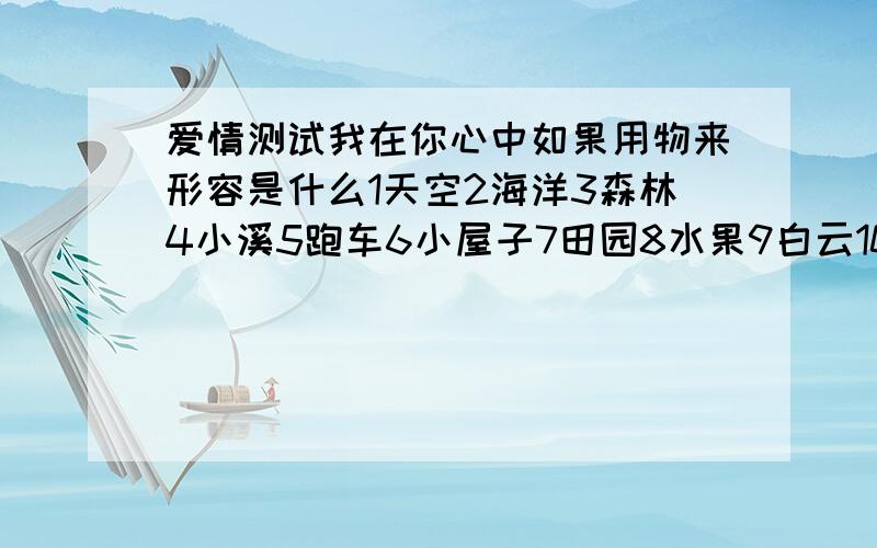 爱情测试我在你心中如果用物来形容是什么1天空2海洋3森林4小溪5跑车6小屋子7田园8水果9白云10微笑