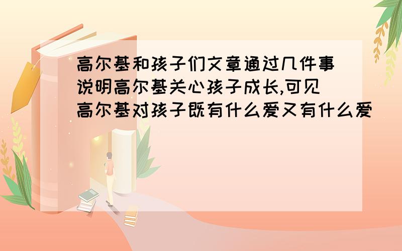 高尔基和孩子们文章通过几件事说明高尔基关心孩子成长,可见高尔基对孩子既有什么爱又有什么爱