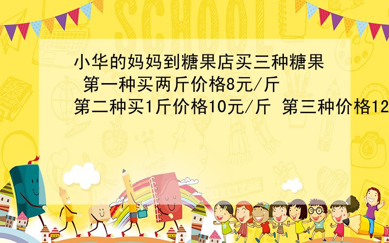 小华的妈妈到糖果店买三种糖果 第一种买两斤价格8元/斤 第二种买1斤价格10元/斤 第三种价格12元/斤