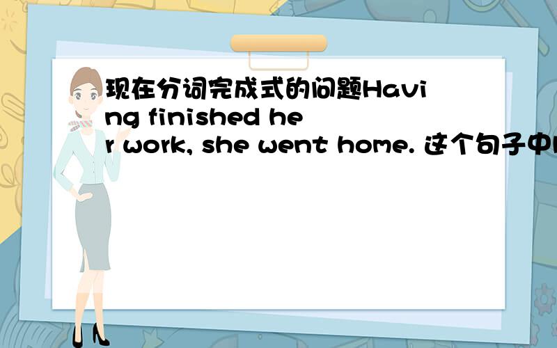 现在分词完成式的问题Having finished her work, she went home. 这个句子中Havi