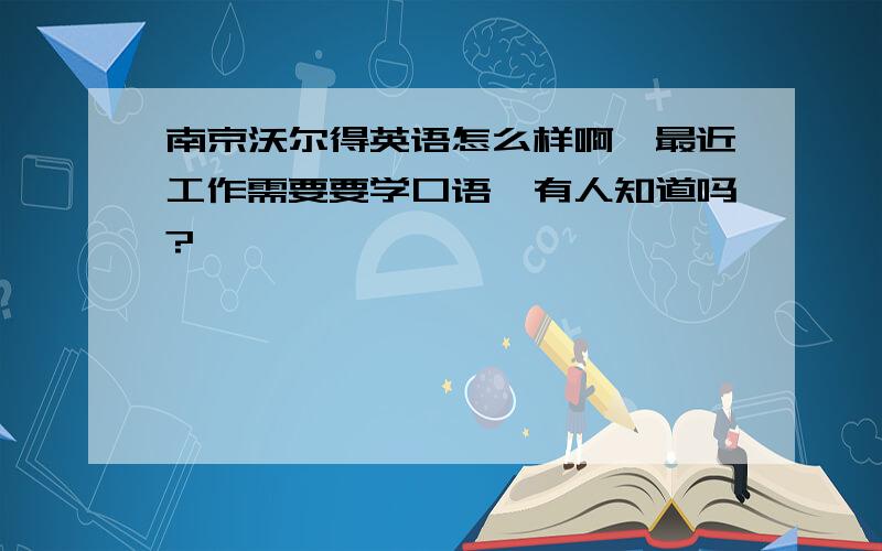 南京沃尔得英语怎么样啊,最近工作需要要学口语,有人知道吗?