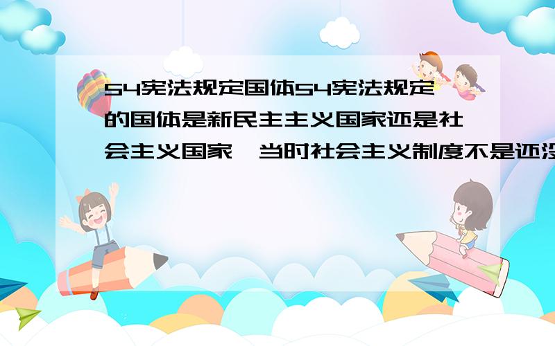 54宪法规定国体54宪法规定的国体是新民主主义国家还是社会主义国家,当时社会主义制度不是还没确立吗,也就是还没进入到社会