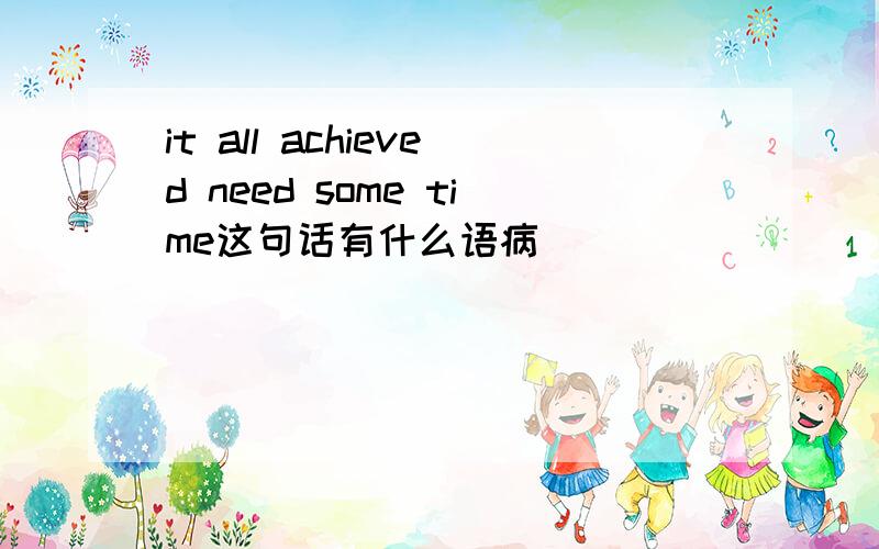 it all achieved need some time这句话有什么语病