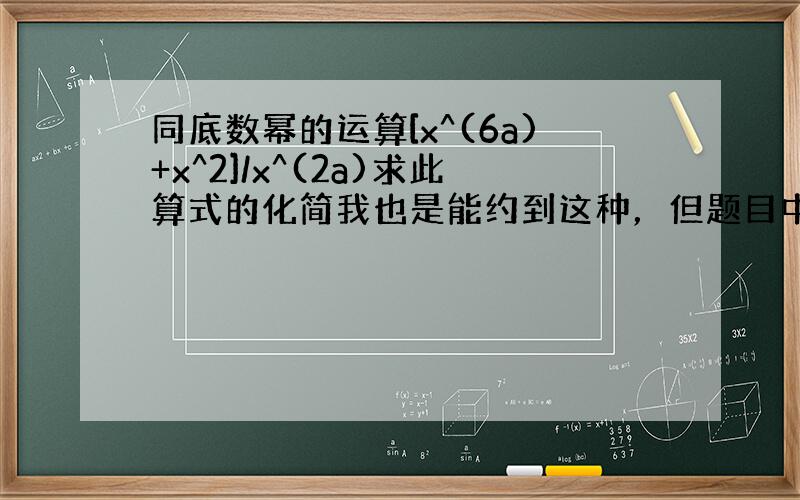 同底数幂的运算[x^(6a)+x^2]/x^(2a)求此算式的化简我也是能约到这种，但题目中给出的是以下4个答案＝ ＝b