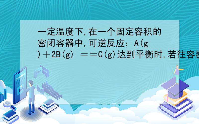 一定温度下,在一个固定容积的密闭容器中,可逆反应：A(g)＋2B(g) ＝＝C(g)达到平衡时,若往容器中继续注入一定量