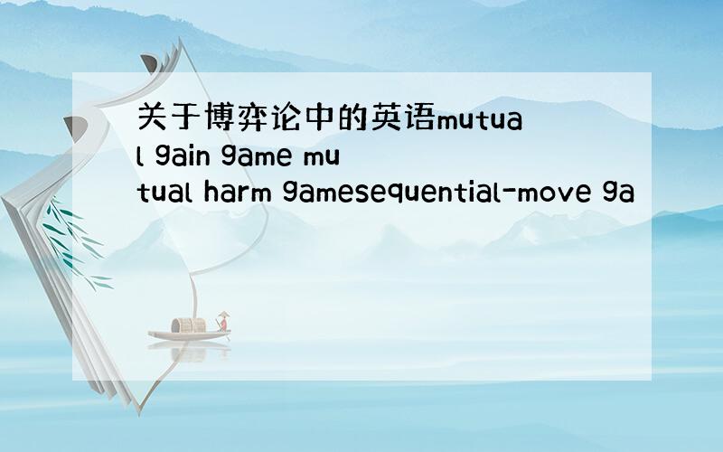 关于博弈论中的英语mutual gain game mutual harm gamesequential-move ga