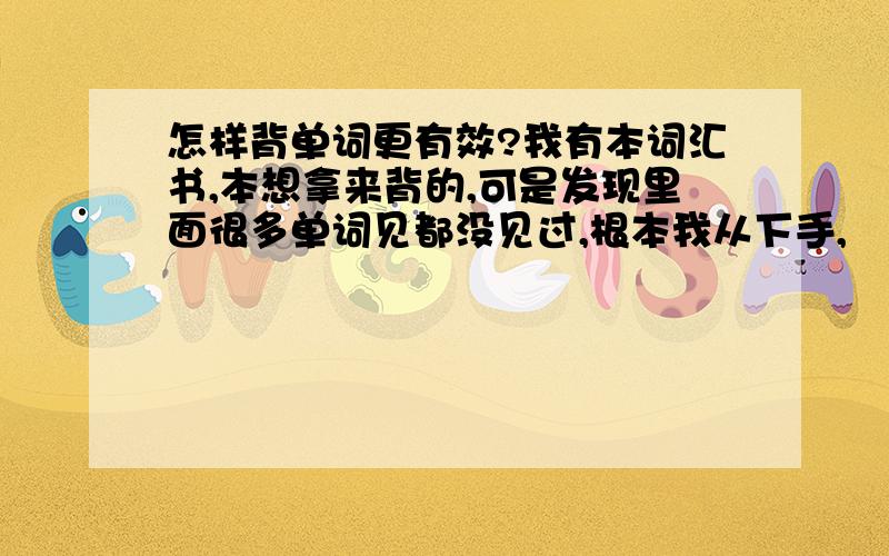 怎样背单词更有效?我有本词汇书,本想拿来背的,可是发现里面很多单词见都没见过,根本我从下手,