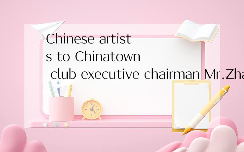 Chinese artists to Chinatown club executive chairman Mr.Zhan