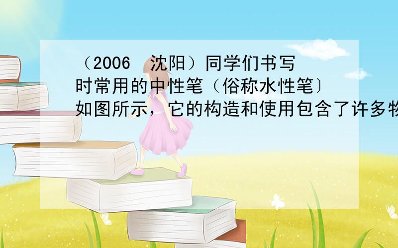 （2006•沈阳）同学们书写时常用的中性笔（俗称水性笔〕如图所示，它的构造和使用包含了许多物理知识，例如其笔尖的小钢珠可