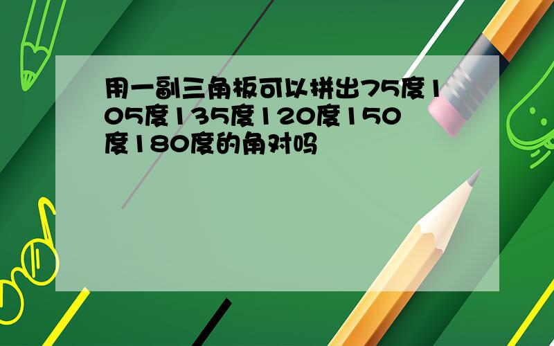 用一副三角板可以拼出75度105度135度120度150度180度的角对吗