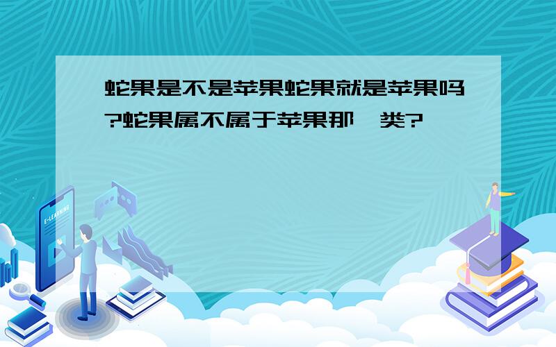 蛇果是不是苹果蛇果就是苹果吗?蛇果属不属于苹果那一类?