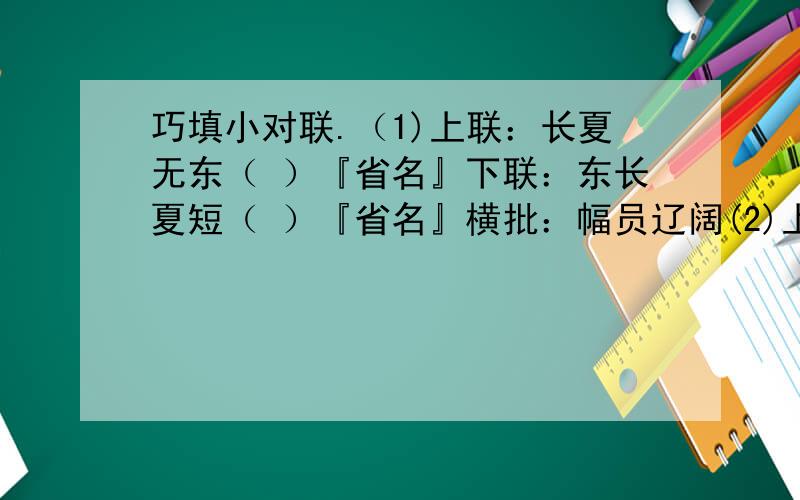 巧填小对联.（1)上联：长夏无东（ ）『省名』下联：东长夏短（ ）『省名』横批：幅员辽阔(2)上联：天涯海角隆冬（ ）『