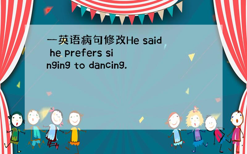 一英语病句修改He said he prefers singing to dancing.