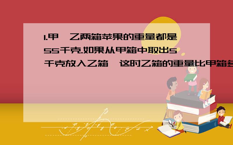 1.甲、乙两箱苹果的重量都是55千克.如果从甲箱中取出5千克放入乙箱,这时乙箱的重量比甲箱多几分之几?