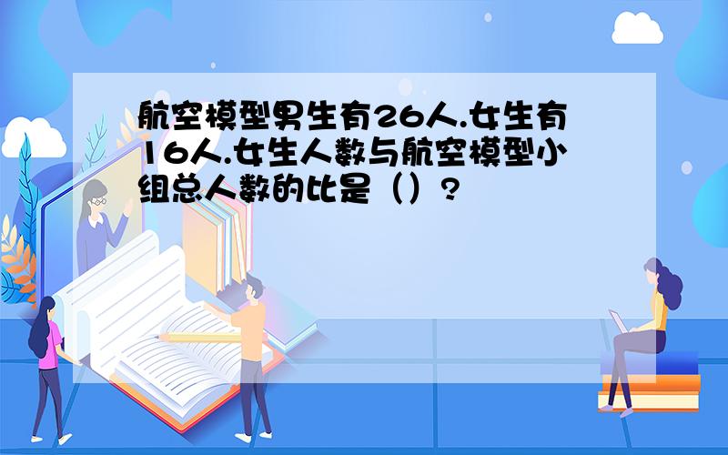 航空模型男生有26人.女生有16人.女生人数与航空模型小组总人数的比是（）?