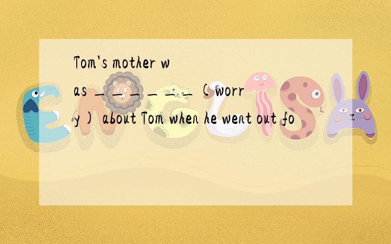 Tom's mother was ______(worry) about Tom when he went out fo