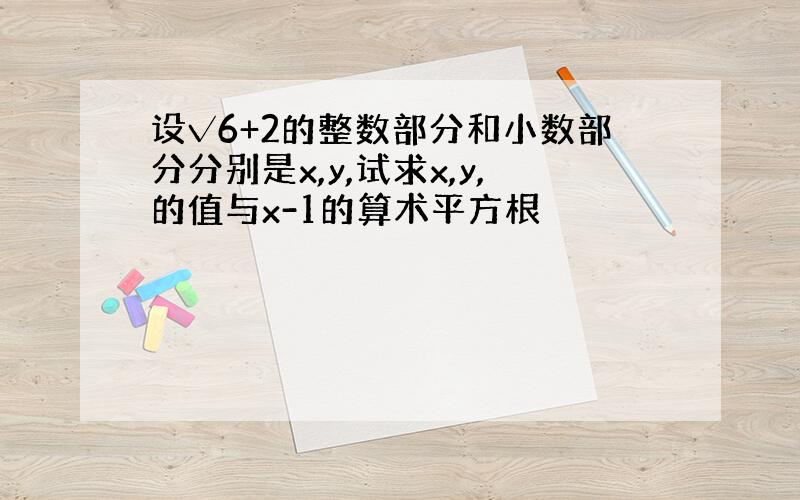 设√6+2的整数部分和小数部分分别是x,y,试求x,y,的值与x-1的算术平方根