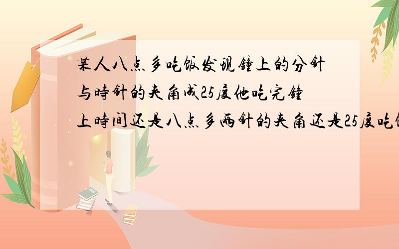 某人八点多吃饭发现钟上的分针与时针的夹角成25度他吃完钟上时间还是八点多两针的夹角还是25度吃饭用了几