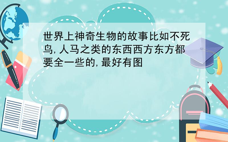 世界上神奇生物的故事比如不死鸟,人马之类的东西西方东方都要全一些的,最好有图