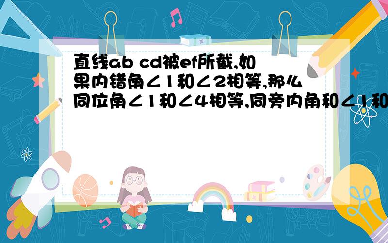 直线ab cd被ef所截,如果内错角∠1和∠2相等,那么同位角∠1和∠4相等,同旁内角和∠1和∠3互补