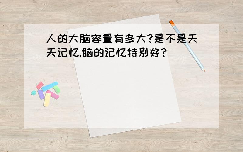 人的大脑容量有多大?是不是天天记忆,脑的记忆特别好?