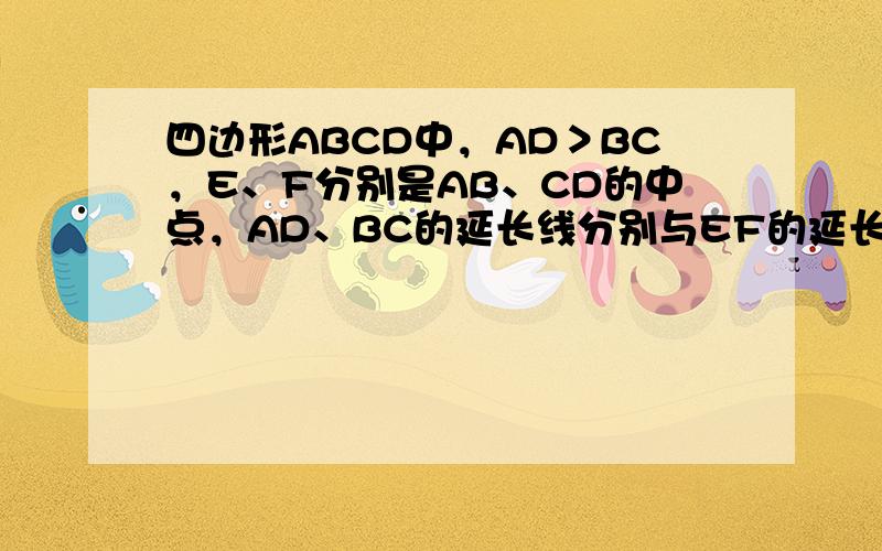 四边形ABCD中，AD＞BC，E、F分别是AB、CD的中点，AD、BC的延长线分别与EF的延长线交于H、G，则∠AHE_