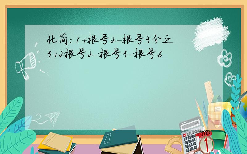 化简：1+根号2-根号3分之3+2根号2-根号3-根号6