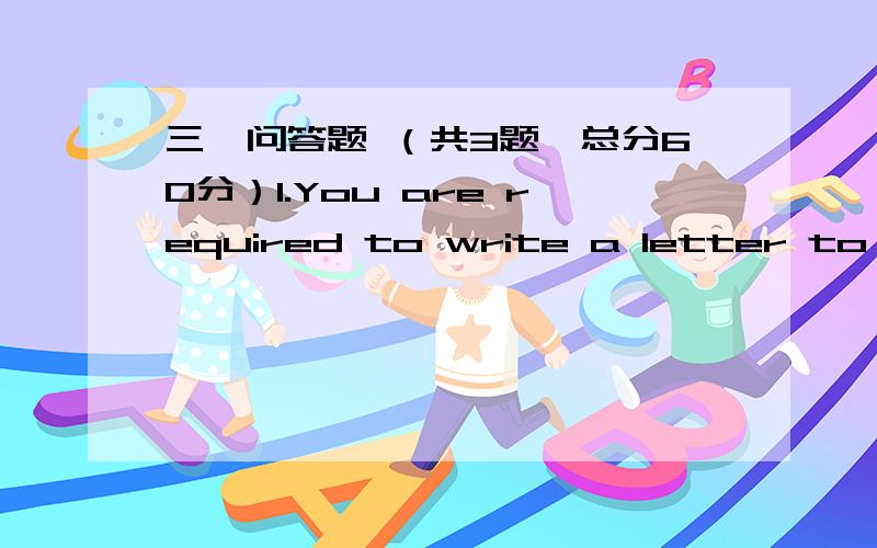 三、问答题 （共3题、总分60分）1.You are required to write a letter to you