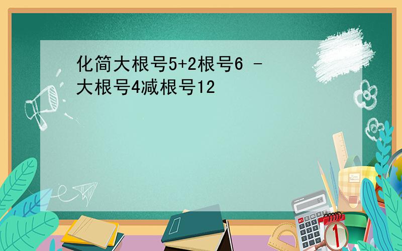 化简大根号5+2根号6 - 大根号4减根号12