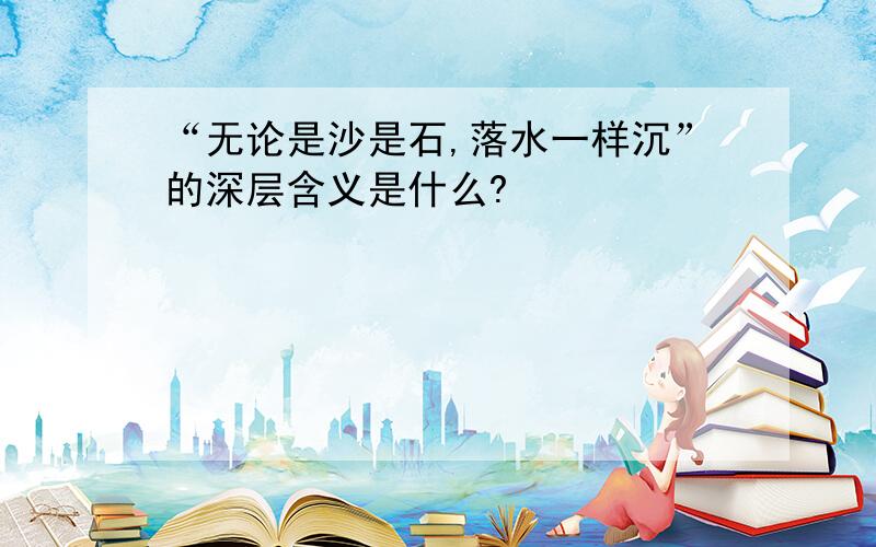 “无论是沙是石,落水一样沉”的深层含义是什么?