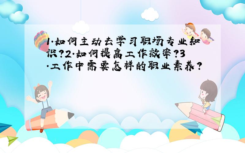 1.如何主动去学习职场专业知识?2.如何提高工作效率?3.工作中需要怎样的职业素养?