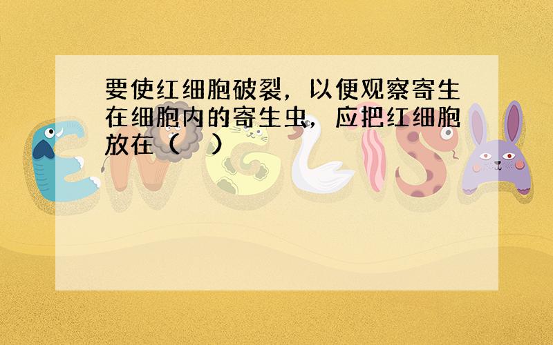 要使红细胞破裂，以便观察寄生在细胞内的寄生虫，应把红细胞放在（　　）