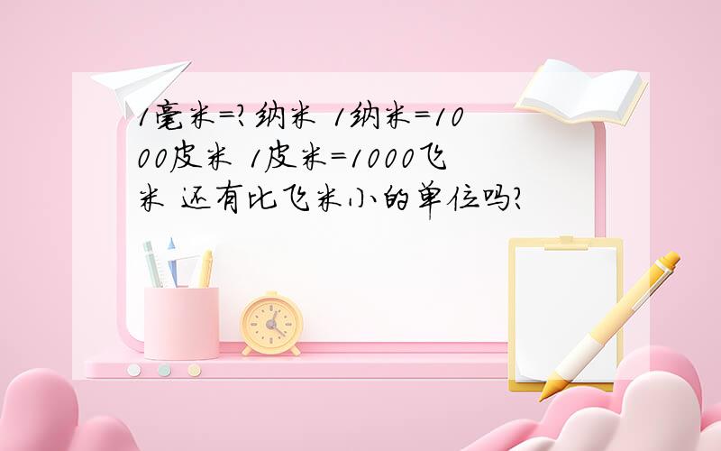 1毫米=?纳米 1纳米=1000皮米 1皮米=1000飞米 还有比飞米小的单位吗?