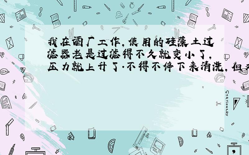 我在酒厂工作,使用的硅藻土过滤器老是过滤得不久就变小了,压力就上升了.不得不停下来清洗,但又不是很脏