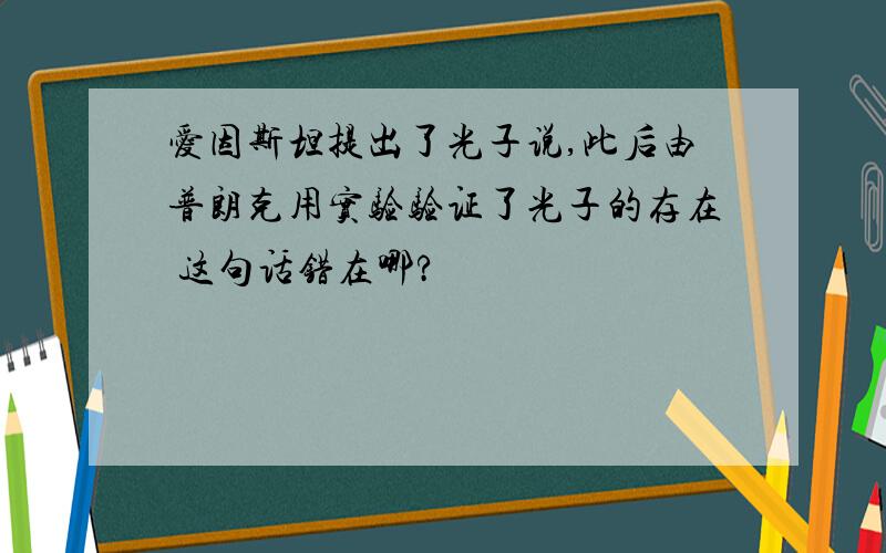 爱因斯坦提出了光子说,此后由普朗克用实验验证了光子的存在 这句话错在哪?