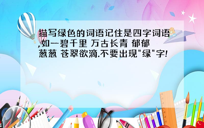 描写绿色的词语记住是四字词语,如一碧千里 万古长青 郁郁葱葱 苍翠欲滴.不要出现