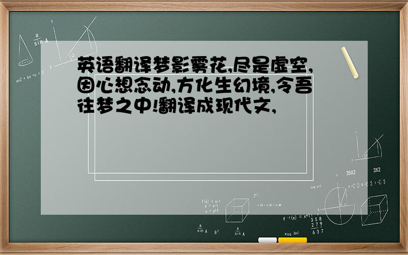 英语翻译梦影雾花,尽是虚空,因心想念动,方化生幻境,令吾往梦之中!翻译成现代文,