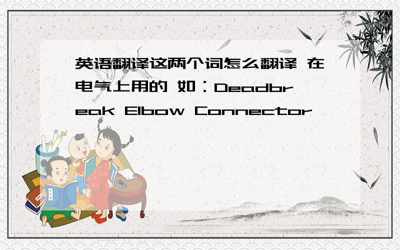 英语翻译这两个词怎么翻译 在电气上用的 如：Deadbreak Elbow Connector