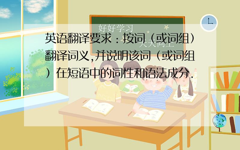 英语翻译要求：按词（或词组）翻译词义,并说明该词（或词组）在短语中的词性和语法成分.