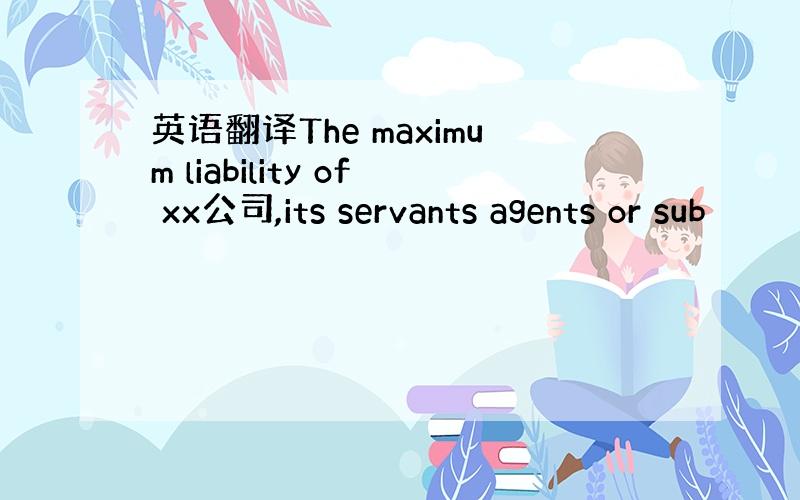 英语翻译The maximum liability of xx公司,its servants agents or sub