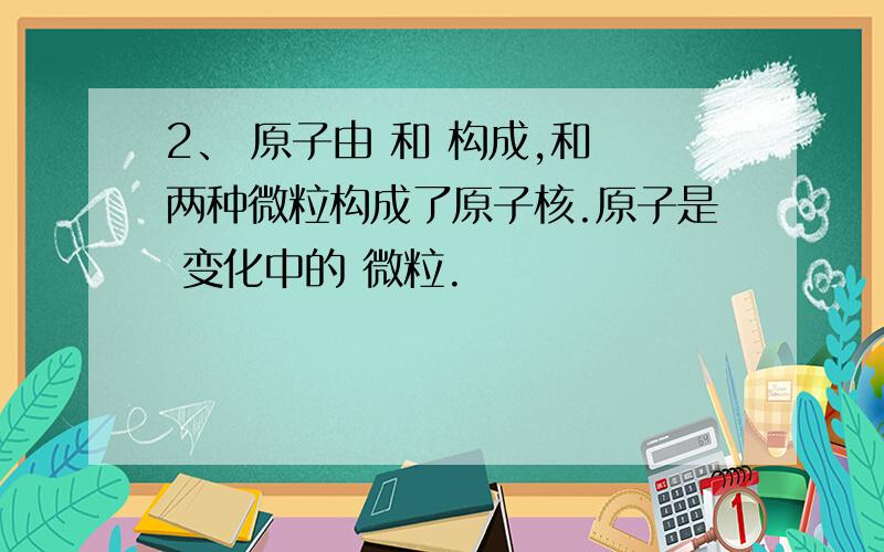 2、 原子由 和 构成,和 两种微粒构成了原子核.原子是 变化中的 微粒.