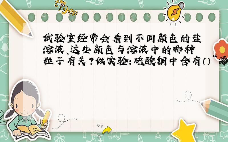 试验室经常会看到不同颜色的盐溶液、这些颜色与溶液中的哪种粒子有关?做实验：硫酸铜中含有（）“添微粒符号”而呈蓝色?观察到