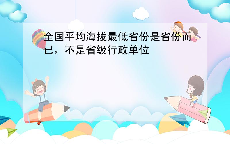 全国平均海拔最低省份是省份而已，不是省级行政单位