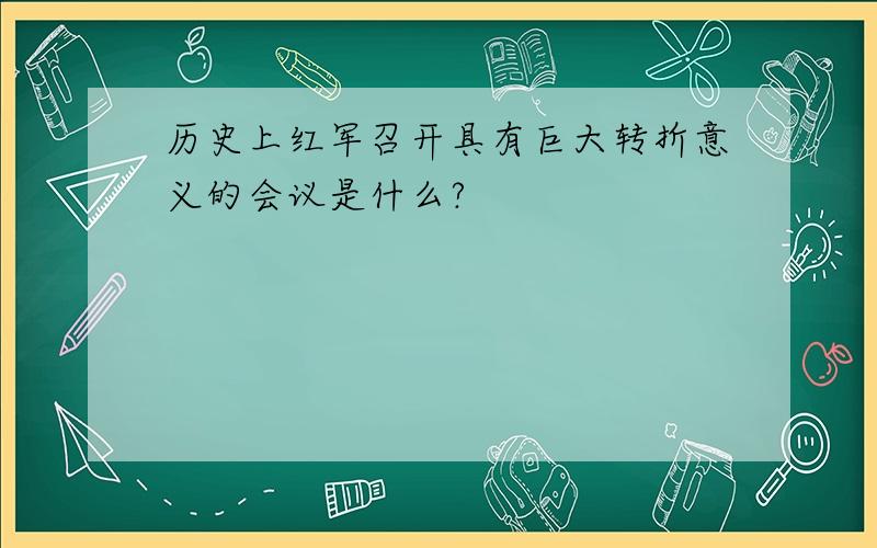 历史上红军召开具有巨大转折意义的会议是什么?