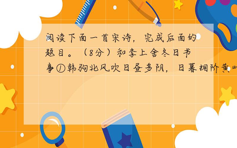 阅读下面一首宋诗，完成后面的题目。（8分）和李上舍冬日书事①韩驹北风吹日昼多阴，日暮拥阶黄叶深。 倦